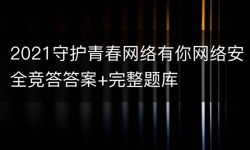 2021守护青春网络有你网络安全竞答答案+完整题库