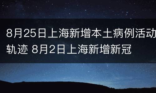 8月25日上海新增本土病例活动轨迹 8月2日上海新增新冠
