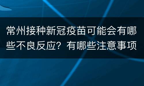 常州接种新冠疫苗可能会有哪些不良反应？有哪些注意事项？