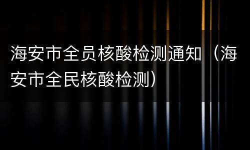 海安市全员核酸检测通知（海安市全民核酸检测）