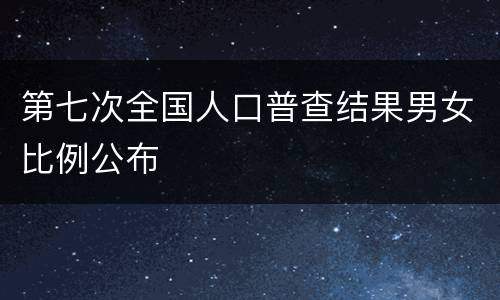 第七次全国人口普查结果男女比例公布