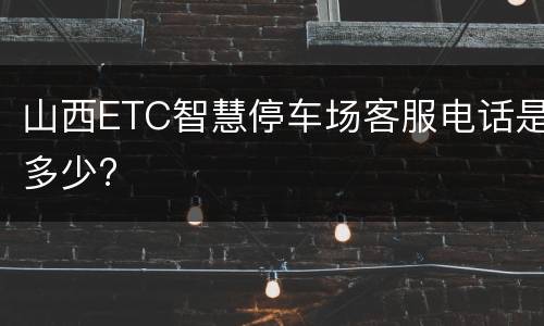 山西ETC智慧停车场客服电话是多少?