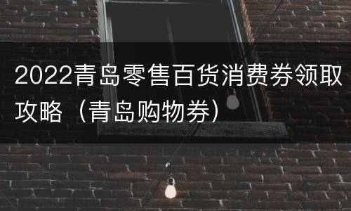 2022青岛零售百货消费券领取攻略（青岛购物券）