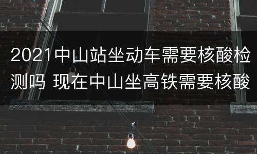2021中山站坐动车需要核酸检测吗 现在中山坐高铁需要核酸检测吗?