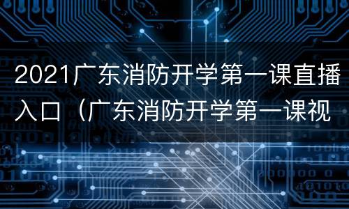 2021广东消防开学第一课直播入口（广东消防开学第一课视频直播）