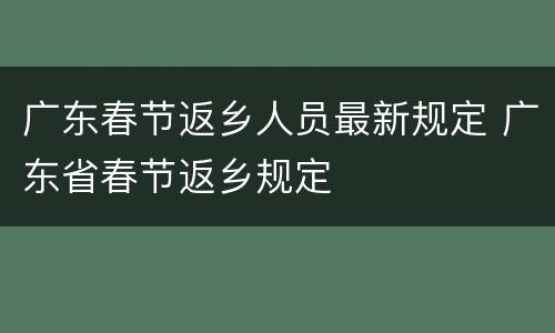 广东春节返乡人员最新规定 广东省春节返乡规定