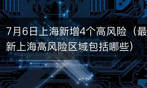 7月6日上海新增4个高风险（最新上海高风险区域包括哪些）