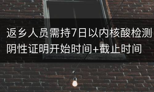 返乡人员需持7日以内核酸检测阴性证明开始时间+截止时间
