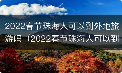 2022春节珠海人可以到外地旅游吗（2022春节珠海人可以到外地旅游吗视频）