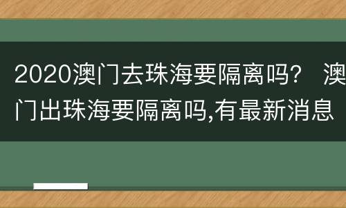 2020澳门去珠海要隔离吗？ 澳门出珠海要隔离吗,有最新消息吗