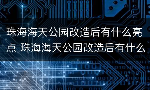 珠海海天公园改造后有什么亮点 珠海海天公园改造后有什么亮点和变化