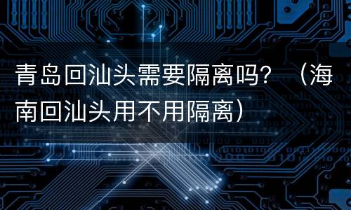 青岛回汕头需要隔离吗？（海南回汕头用不用隔离）
