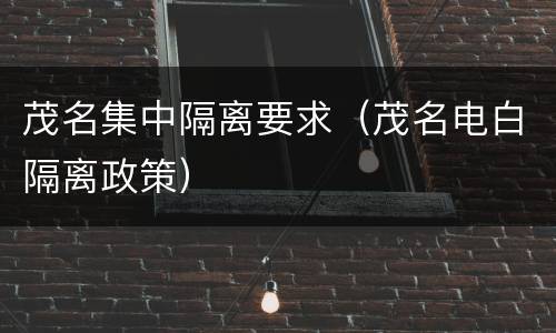 茂名集中隔离要求（茂名电白隔离政策）