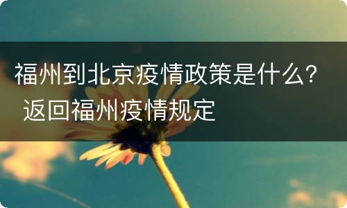 福州到北京疫情政策是什么？ 返回福州疫情规定