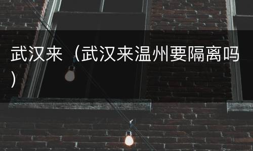 武汉来（武汉来温州要隔离吗）