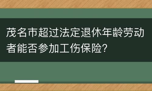 茂名市超过法定退休年龄劳动者能否参加工伤保险?