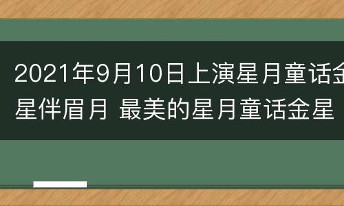 2021年9月10日上演星月童话金星伴眉月 最美的星月童话金星合月