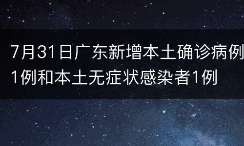 7月31日广东新增本土确诊病例1例和本土无症状感染者1例