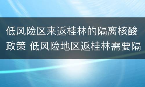 低风险区来返桂林的隔离核酸政策 低风险地区返桂林需要隔离吗