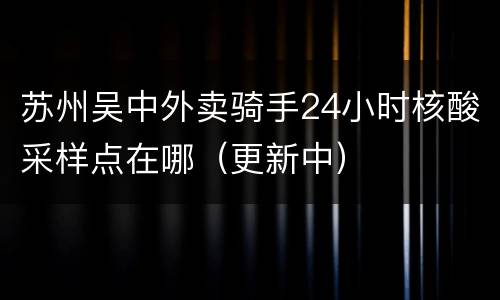 苏州吴中外卖骑手24小时核酸采样点在哪（更新中）