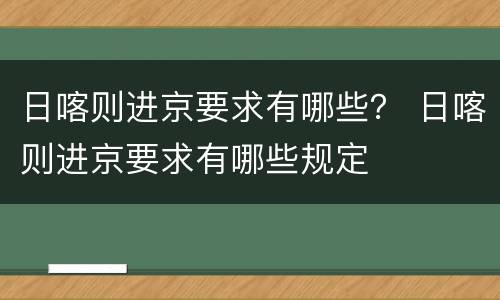 日喀则进京要求有哪些？ 日喀则进京要求有哪些规定