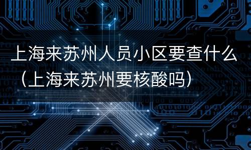 上海来苏州人员小区要查什么（上海来苏州要核酸吗）