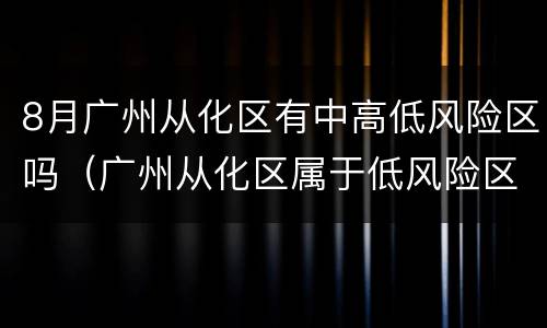 8月广州从化区有中高低风险区吗（广州从化区属于低风险区吗）