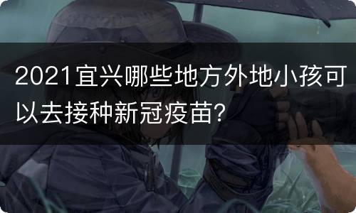 2021宜兴哪些地方外地小孩可以去接种新冠疫苗？