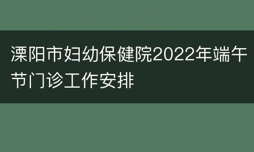 溧阳市妇幼保健院2022年端午节门诊工作安排