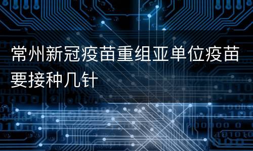 常州新冠疫苗重组亚单位疫苗要接种几针