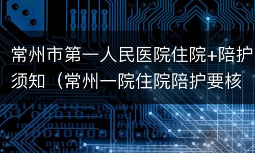 常州市第一人民医院住院+陪护须知（常州一院住院陪护要核酸检测吗）