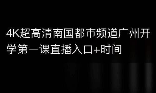 4K超高清南国都市频道广州开学第一课直播入口+时间
