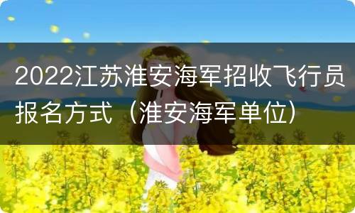 2022江苏淮安海军招收飞行员报名方式（淮安海军单位）