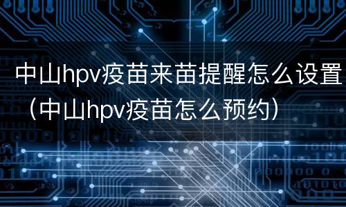 中山hpv疫苗来苗提醒怎么设置（中山hpv疫苗怎么预约）