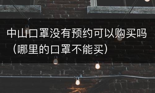 中山口罩没有预约可以购买吗（哪里的口罩不能买）