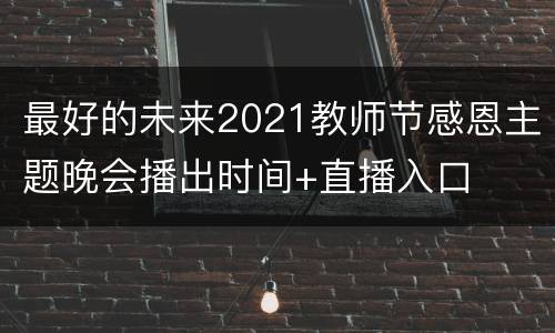 最好的未来2021教师节感恩主题晚会播出时间+直播入口