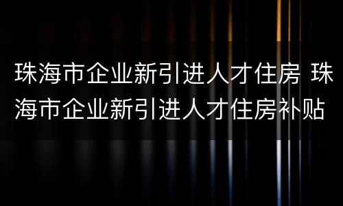 珠海市企业新引进人才住房 珠海市企业新引进人才住房补贴