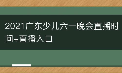 2021广东少儿六一晚会直播时间+直播入口