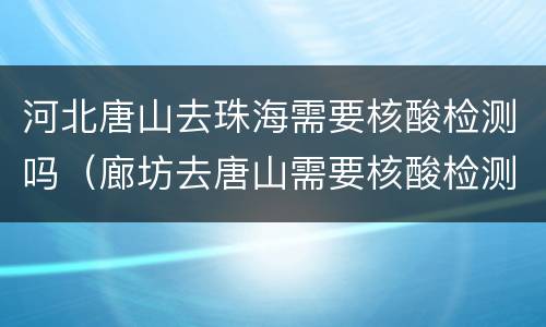 河北唐山去珠海需要核酸检测吗（廊坊去唐山需要核酸检测吗）