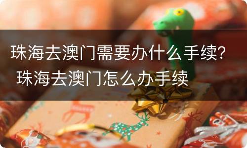 珠海去澳门需要办什么手续？ 珠海去澳门怎么办手续