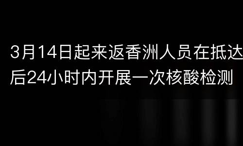 3月14日起来返香洲人员在抵达后24小时内开展一次核酸检测