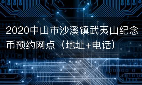 2020中山市沙溪镇武夷山纪念币预约网点（地址+电话）