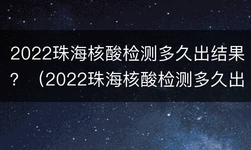 2022珠海核酸检测多久出结果？（2022珠海核酸检测多久出结果）