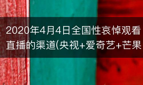 2020年4月4日全国性哀悼观看直播的渠道(央视+爱奇艺+芒果TV)
