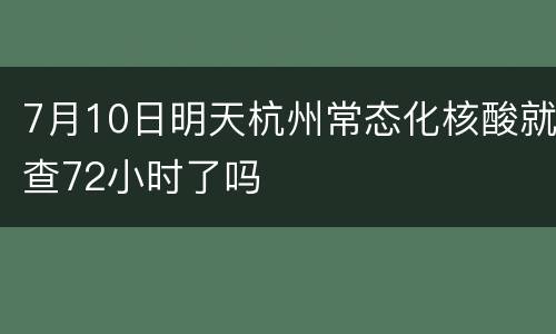 7月10日明天杭州常态化核酸就查72小时了吗
