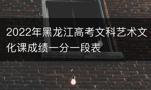 2022年黑龙江高考文科艺术文化课成绩一分一段表