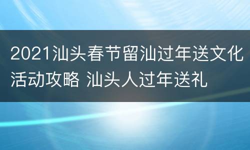 2021汕头春节留汕过年送文化活动攻略 汕头人过年送礼