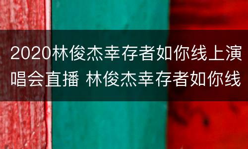 2020林俊杰幸存者如你线上演唱会直播 林俊杰幸存者如你线上听歌会
