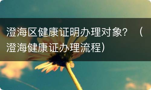 澄海区健康证明办理对象？（澄海健康证办理流程）