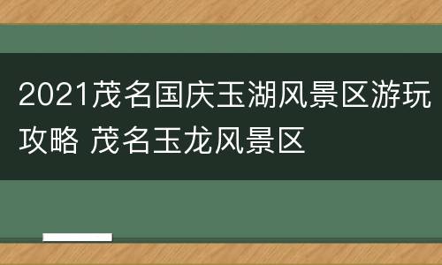 2021茂名国庆玉湖风景区游玩攻略 茂名玉龙风景区